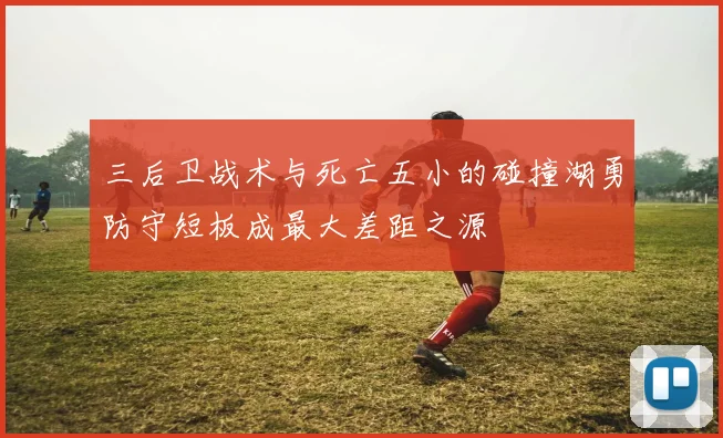 三后卫战术与死亡五小的碰撞湖勇防守短板成最大差距之源